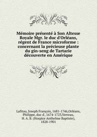 M?moire pr?sent? ? Son Altesse Royale Mgr. le duc d'Orl?ans, r?gent de France microforme : concernant la pr?cieuse plante du gin-seng de Tartarie d?couverte en Am?rique