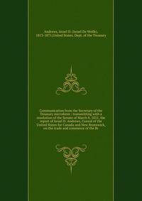 Communication from the Secretary of the Treasury microform : transmitting with a resolution of the Senate of March 8, 1851, the report of Israel D. Andrews, Consul of the United States for Canada and New Brunswick, on the trade and commerce of the Br