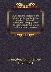 Dr. Sangster's address to the public and the public school teachers of Ontario microform : in reply to the "Globe's" slanderous attack on his private character