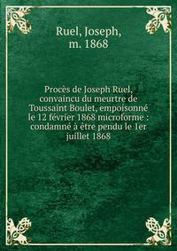 Proc?s de Joseph Ruel, convaincu du meurtre de Toussaint Boulet, empoisonn? le 12 f?vrier 1868 microforme : condamn? ? ?tre pendu le 1er juillet 1868