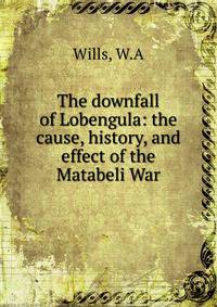 The downfall of Lobengula: the cause, history, and effect of the Matabeli War