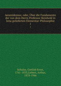 Aenesidemus; oder, ber die Fundamente der von dem Herrn Professor Reinhold in Jena gelieferten Elementar-Philosophie. 1