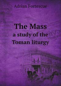 The Mass. a study of the Toman liturgy