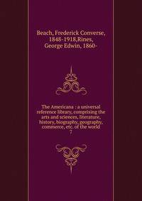 The Americana : a universal reference library, comprising the arts and sciences, literature, history, biography, geography, commerce, etc. of the world. 7