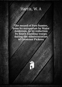 The record of Fort Sumter, from its occupation by Major Anderson, to its reduction by South Carolina troops during the administration of Governor Pickens