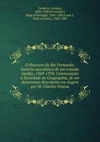 O thesouro do Rei Fernando; hist?ria anecdotica de um tratado inedito, 1369-1378. Communi??o ? Sociedade de Geographia, de um documento descoberto em Angers por M. Charles Urseau