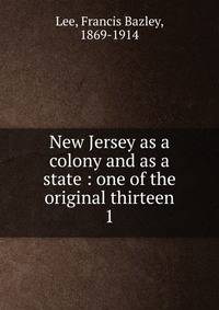 New Jersey as a colony and as a state : one of the original thirteen. 1