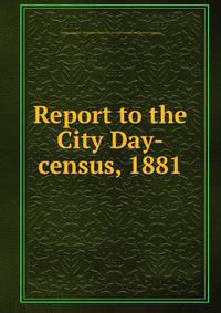 Report to the City Day-census, 1881