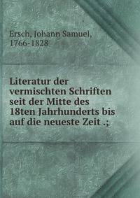 Literatur der vermischten Schriften seit der Mitte des 18ten Jahrhunderts bis auf die neueste Zeit .;