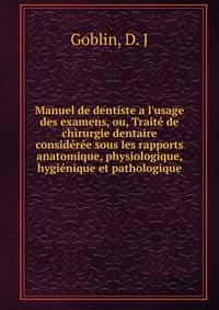 Manuel de dentiste a l'usage des examens, ou, Trait? de chirurgie dentaire consid?r?e sous les rapports anatomique, physiologique, hygi?nique et pathologique