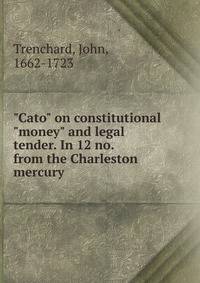 "Cato" on constitutional "money" and legal tender. In 12 no. from the Charleston mercury