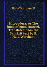 Hitopadesa; or The book of good counsel. Translated from the Sanskrit text by B. Hale-Wortham