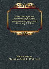 Homeri Carmina cvm brevi annotatione, accedvnt variae lectiones et observationes vetervm grammaticorvm cvm nostrae aetatis critica cvrante C. G. Heyne. 4