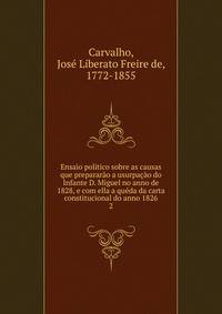Ensaio politico sobre as causas que prepararao a usurpacao do Infante D. Miguel no anno de 1828, e com ella a queda da carta constitucional do anno 1826