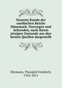 Neueste Kunde der nordischen Reiche Danemark, Norwegen und Schweden, nach ihrem jetzigen Zustande aus den besten Quellen dargestellt