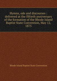 Hymns, ode and discourses : delivered at the fiftieth anniversary of the formation of the Rhode Island Baptist State Convention, May 12, 1875