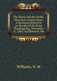 The North and the South, Thou hast created them: A discourse delivered on the day of the State Thanksgiving, November 21, 1861, in Ellsworth, Me