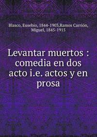 Levantar muertos : comedia en dos acto i.e. actos y en prosa