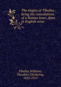 The elegies of Tibullus : being the consolations of a Roman lover, done in English verse