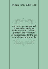A treatise on grammatical punctuation; designed for letter-writers, authors, printers, and correctors of the press; and for the use of academies and schools
