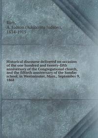 Historical discourse delivered on occasion of the one hundred and twenty-fifth anniversary of the Congregational church, and the fiftieth anniversary of the Sunday school, in Westminster, Mass., September 9, 1868 .