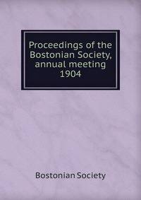 Proceedings of the Bostonian Society, annual meeting. 1904
