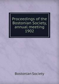 Proceedings of the Bostonian Society, annual meeting. 1902