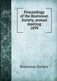 Proceedings of the Bostonian Society, annual meeting. 1899