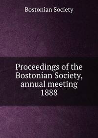 Proceedings of the Bostonian Society, annual meeting. 1888