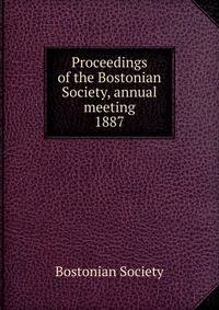 Proceedings of the Bostonian Society, annual meeting. 1887