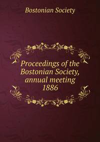Proceedings of the Bostonian Society, annual meeting. 1886