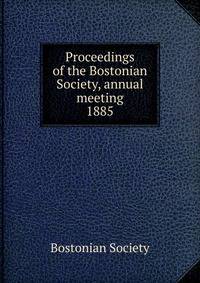 Proceedings of the Bostonian Society, annual meeting. 1885