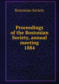 Proceedings of the Bostonian Society, annual meeting. 1884