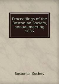 Proceedings of the Bostonian Society, annual meeting. 1883