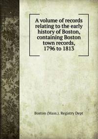A volume of records relating to the early history of Boston, containing Boston town records, 1796 to 1813