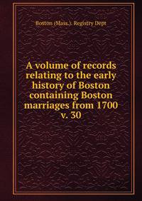 A volume of records relating to the early history of Boston containing Boston marriages from 1700. v. 30