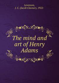The mind and art of Henry Adams