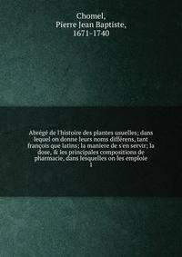 Abr?g? de l'histoire des plantes usuelles; dans lequel on donne leurs noms diff?rens, tant fran?ois que latins; la maniere de s'en servir; la dose, &amp; les principales compositions de pharmacie, dans lesquelles on les emploie
