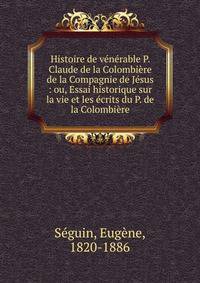 Histoire de v?n?rable P. Claude de la Colombi?re de la Compagnie de J?sus : ou, Essai historique sur la vie et les ?crits du P. de la Colombi?re