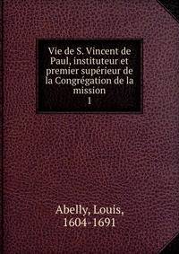 Vie de S. Vincent de Paul, instituteur et premier suprieur de la Congrgation de la mission. 1