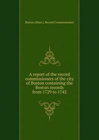 A report of the record commissioners of the city of Boston containing the Boston records from 1729 to 1742