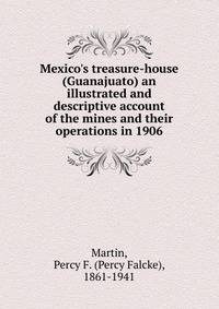 Mexico's treasure-house (Guanajuato) an illustrated and descriptive account of the mines and their operations in 1906