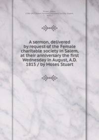 A sermon, delivered by request of the Female charitable society in Salem, at their anniversary the first Wednesday in August, A.D. 1815 / by Moses Stuart