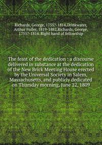 The feast of the dedication : a discourse delivered in substance at the dedication of the New Brick Meeting House erected by the Universal Society in Salem, Massachusetts, and publicly dedicated on Thursday morning, June 22, 1809
