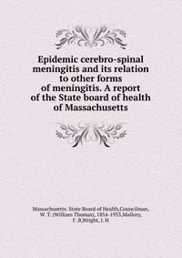 Epidemic cerebro-spinal meningitis and its relation to other forms of meningitis. A report of the State board of health of Massachusetts