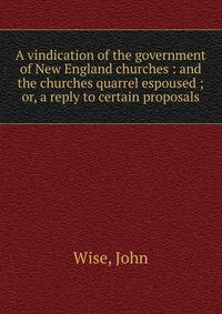 A vindication of the government of New England churches : and the churches quarrel espoused ; or, a reply to certain proposals