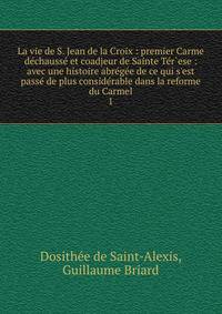 La vie de S. Jean de la Croix : premier Carme d?chauss? et coadjeur de Sainte T?r`ese : avec une histoire abr?g?e de ce qui s'est pass? de plus consid?rable dans la reforme du Carmel