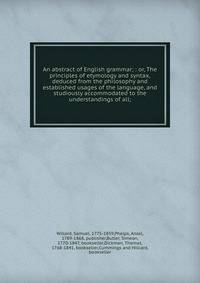 An abstract of English grammar; : or, The principles of etymology and syntax,deduced from the philosophy and established usages of the language, and studiously accommodated to the understandings of all;
