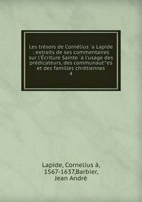 Les tr?sors de Corn?lius `a Lapide : extraits de ses commentaires sur l'?criture Sainte `a l'usage des pr?dicateurs, des communaut^es et des familles chr?tiennes