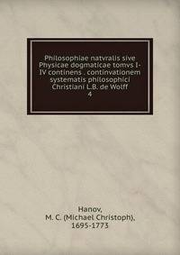 Philosophiae natvralis sive Physicae dogmaticae tomvs I-IV continens . continvationem systematis philosophici Christiani L.B. de Wolff. 4